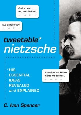 Tweetable Nietzsche: His Essential Ideas Revealed and Explained by Spencer, C. Ivan