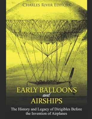 Early Balloons and Airships: The History and Legacy of Dirigibles Before the Invention of Airplanes by Charles River Editors