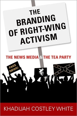 The Branding of Right-Wing Activism: The News Media and the Tea Party by Costley White, Khadijah