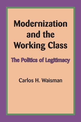 Modernization and the Working Class: The Politics of Legitimacy by Waisman, Carlos H.