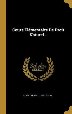 Cours Élémentaire De Droit Naturel... by D'Azeglio, Luigi Taparelli
