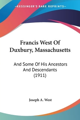 Francis West Of Duxbury, Massachusetts: And Some Of His Ancestors And Descendants (1911) by West, Joseph A.