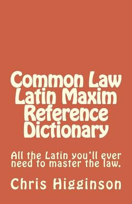 Common Law Latin Maxim Reference Dictionary by Higginson, Chris M.