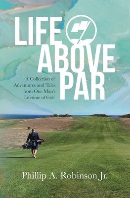 Life Above Par: A Collection of Adventures and Tales from one man's Lifetime of Golf by Robinson, Tina O.