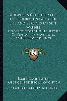 Addresses On The Battle Of Bennington And The Life And Services Of Seth Warner: Delivered Before The Legislature Of Vermont, In Montpelier, October 20 by Butler, James Davie