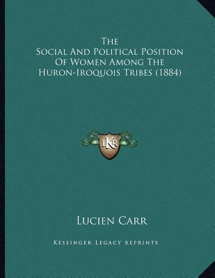 The Social And Political Position Of Women Among The Huron-Iroquois Tribes (1884) by Carr, Lucien
