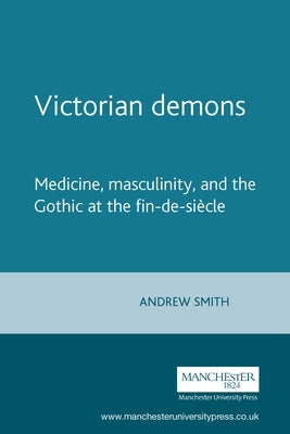 Victorian Demons: Medicine, Masculinity, and the Gothic at the Fin-De-Siècle by Smith, Andrew