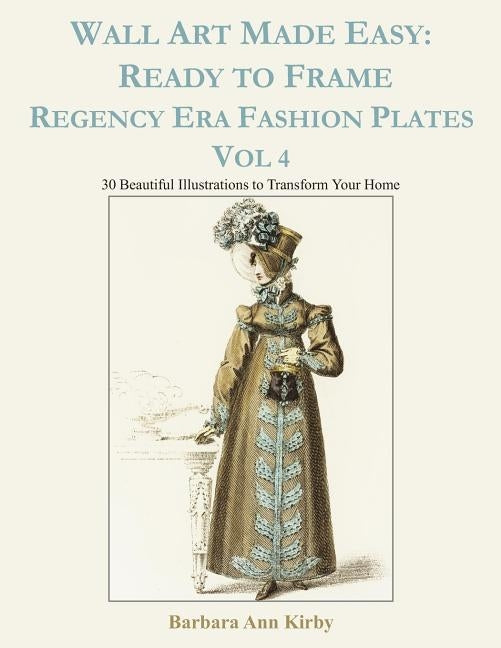 Wall Art Made Easy: Ready to Frame Regency Era Fashion Plates Vol 4: 30 Beautiful Illustrations to Transform Your Home by Kirby, Barbara Ann