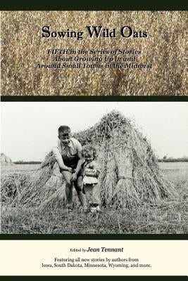 Sowing Wild Oats: Fifth in the Series of Stories About Growing Up In And Around Small Towns In the Midwest by Tennant, Jean