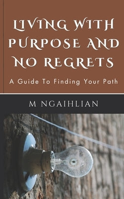 Living With Purpose And No Regrets: A Guide To Finding Your Path by Ngaihlian, M.