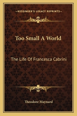 Too Small a World: The Life of Francesca Cabrini by Maynard, Theodore