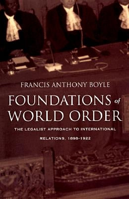 Foundations of World Order: The Legalist Approach to International Relations, 1898-1922 by Boyle, Francis Anthony