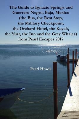 The Guide to Ignacio Springs and Guerrero Negro, Baja, Mexico (the Bus, the Rest Stop, the Military Checkpoint, the Orchard Hotel, the Kayak, the Yurt by Howie, Pearl