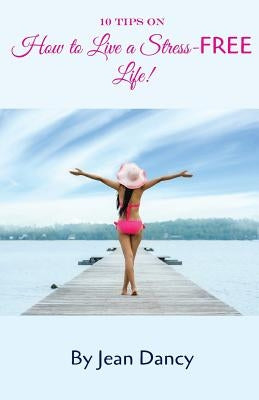 10 Tips on How to Live a Stress-FREE Life! by Dancy, Jean