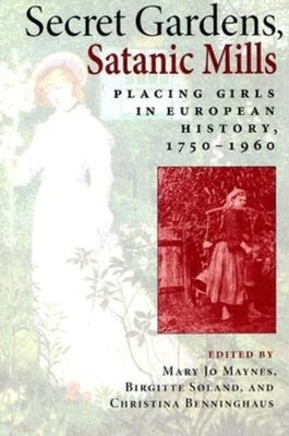Secret Gardens, Satanic Mills: Placing Girls in European History, 1750-1960 by Maynes, Mary Jo
