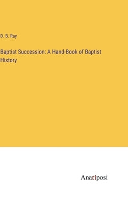 Baptist Succession: A Hand-Book of Baptist History by Ray, D. B.