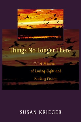 Things No Longer There: A Memoir of Losing Sight and Finding Vision by Krieger, Susan