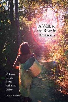 A Walk to the River in Amazonia: Ordinary Reality for the Mehinaku Indians by Stang, Carla