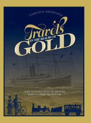 Travels in the Realms of Gold: The Revolution in Travel, Empowered by Steam by Bristowe, Virginia