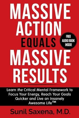 Massive Action Equals Massive Success: Learn the Critical Mental Framework to Focus Your Energy, Reach Your Goals Quicker and Live an Insanely Awesome by Saxena MD, Sunil