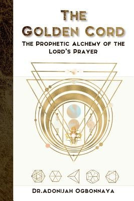 The Golden Cord: The Prophetic Alchemy of the Lord's Prayer by Ogbonnaya, Dr Adonijah