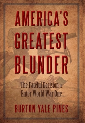 America's Greatest Blunder: The Fateful Decision to Enter World War One by Pines, Burton Yale