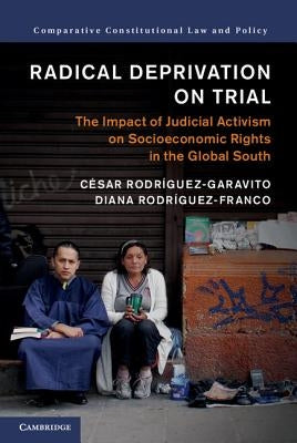Radical Deprivation on Trial: The Impact of Judicial Activism on Socioeconomic Rights in the Global South by Rodríguez-Garavito, César