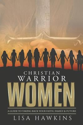 Christian Warrior Women: A Guide to Taking Back Your Faith, Family & Future by Hawkins, Lisa