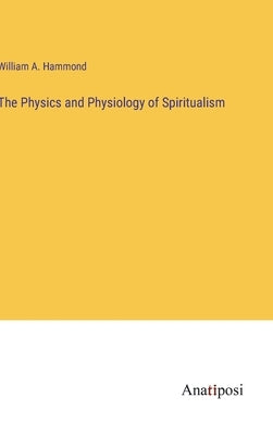 The Physics and Physiology of Spiritualism by Hammond, William A.