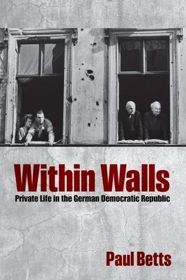 Within Walls: Private Life in the German Democratic Republic by Betts, Paul