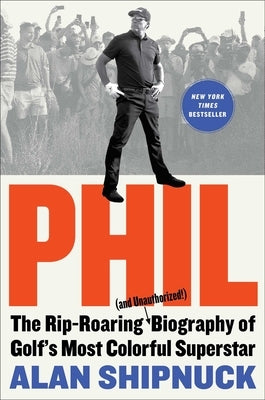 Phil: The Rip-Roaring (and Unauthorized!) Biography of Golf's Most Colorful Superstar by Shipnuck, Alan