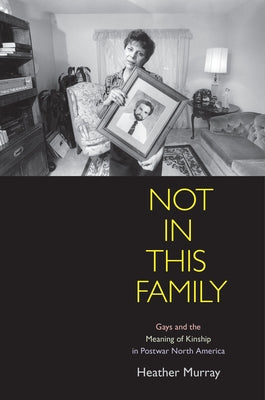 Not in This Family: Gays and the Meaning of Kinship in Postwar North America by Murray, Heather