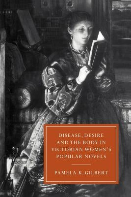 Disease, Desire, and the Body in Victorian Women's Popular Novels by Gilbert, Pamela K.