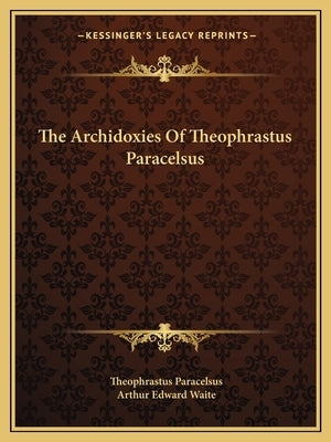 The Archidoxies Of Theophrastus Paracelsus by Paracelsus, Theophrastus