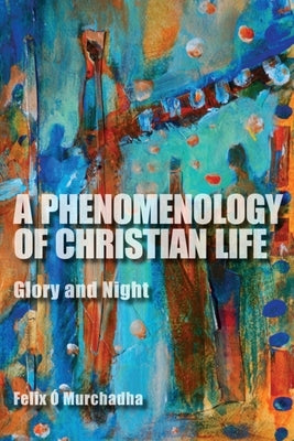 A Phenomenology of Christian Life: Glory and Night by Ó. Murchadha, Felix