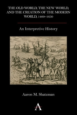 The Old World, the New World, and the Creation of the Modern World, 1400-1650: An Interpretive History by Shatzman, Aaron M.