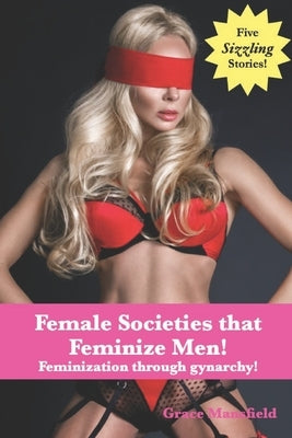 Female Societies that Feminize Men!: Feminization through gynarchy! by Mansfield, Grace