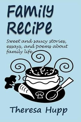 Family Recipe: Sweet and saucy stories, essays, and poems about families by Hupp, Theresa