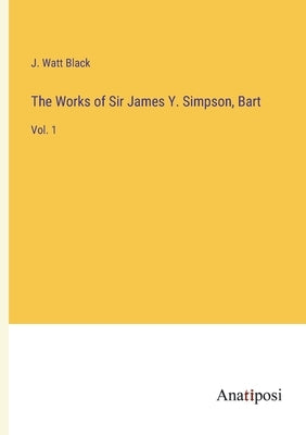 The Works of Sir James Y. Simpson, Bart: Vol. 1 by Black, J. Watt
