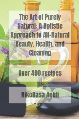 The Art of Purely Natural: A Holistic Approach to All-Natural Beauty, Health, and Cleaning by Achli, Nikollasa