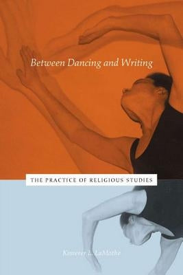 Between Dancing and Writing: The Practice of Religious Studies by Lamothe, Kimerer L.