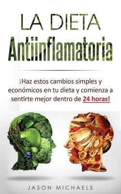 La Dieta Antiinflamatoria: ¡Haz estos cambios simples y económicos en tu dieta y comienza a sentirte mejor dentro de 24 horas! by Michaels, Jason