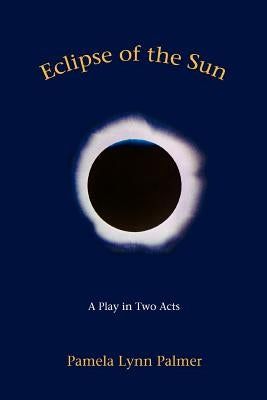 Eclipse of the Sun: A Play in Two Acts by Palmer, Pamela Lynn