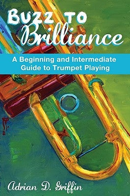 Buzz to Brilliance: A Beginning and Intermediate Guide to Trumpet Playing a Beginning and Intermediate Guide to Trumpet Playing by Griffin, Adrian