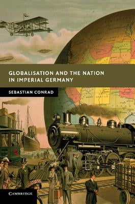 Globalisation and the Nation in Imperial Germany by Conrad, Sebastian