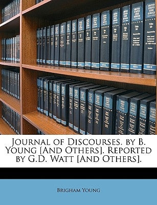 Journal of Discourses. by B. Young [And Others]. Reported by G.D. Watt [And Others]. by Young, Brigham