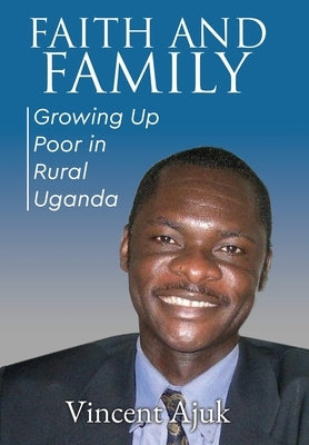 Faith and Family: Growing up Poor in Rural Uganda by Ajuk, Vincent