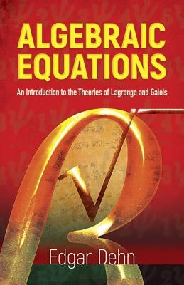 Algebraic Equations: An Introduction to the Theories of LaGrange and Galois by Dehn, Edgar