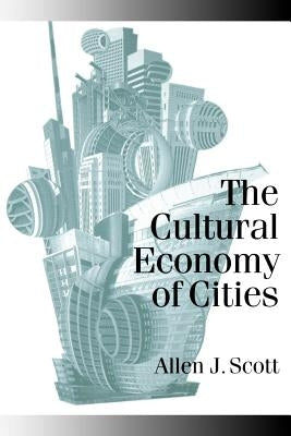 The Cultural Economy of Cities: Essays on the Geography of Image-Producing Industries by Scott, Allen J.