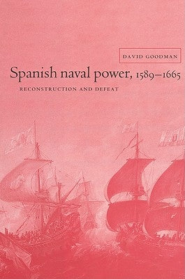 Spanish Naval Power 1589 - 1665 by Goodman, David